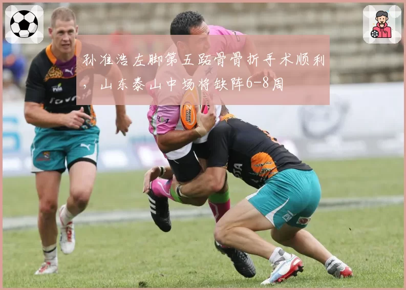 孙准浩左脚第五跖骨骨折手术顺利，山东泰山中场将缺阵6-8周