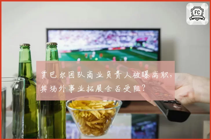 贾巴尔团队商业负责人被曝离职，其场外事业拓展会否受阻？