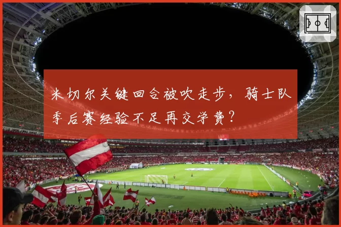 米切尔关键回合被吹走步，骑士队季后赛经验不足再交学费？