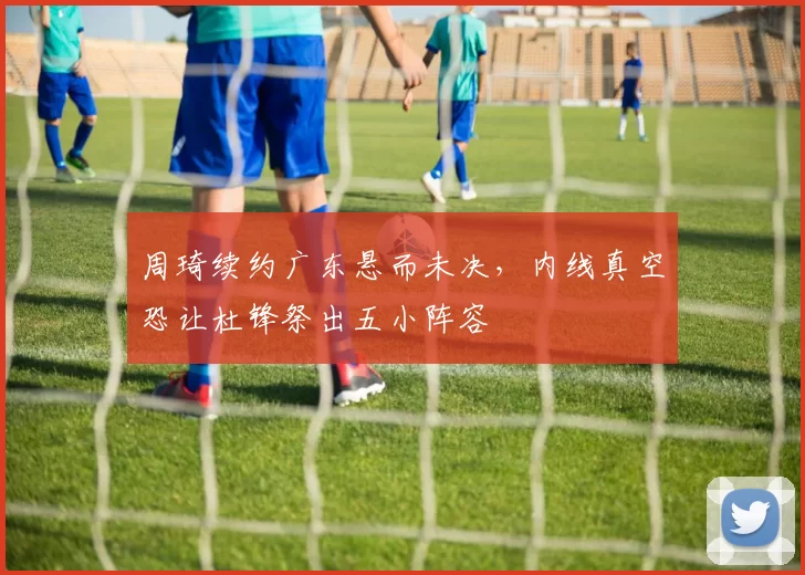 周琦续约广东悬而未决，内线真空恐让杜锋祭出五小阵容