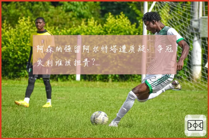 阿森纳强留阿尔特塔遭质疑,争冠失利谁该担责?