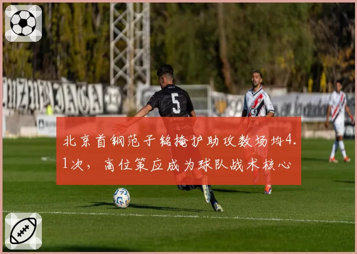 北京首钢范子铭掩护助攻数场均4.1次，高位策应成为球队战术核心