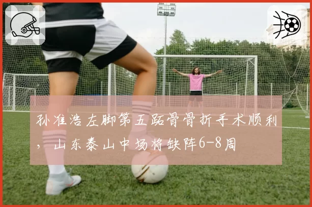 孙准浩左脚第五跖骨骨折手术顺利，山东泰山中场将缺阵6-8周