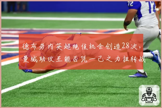 德布劳内英超绝佳机会创造28次，曼城助攻王能否凭一己之力扭转战局？