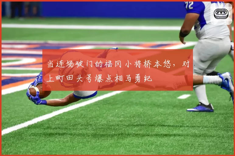 当连场破门的福冈小将桥本悠，对上町田头号爆点相马勇纪