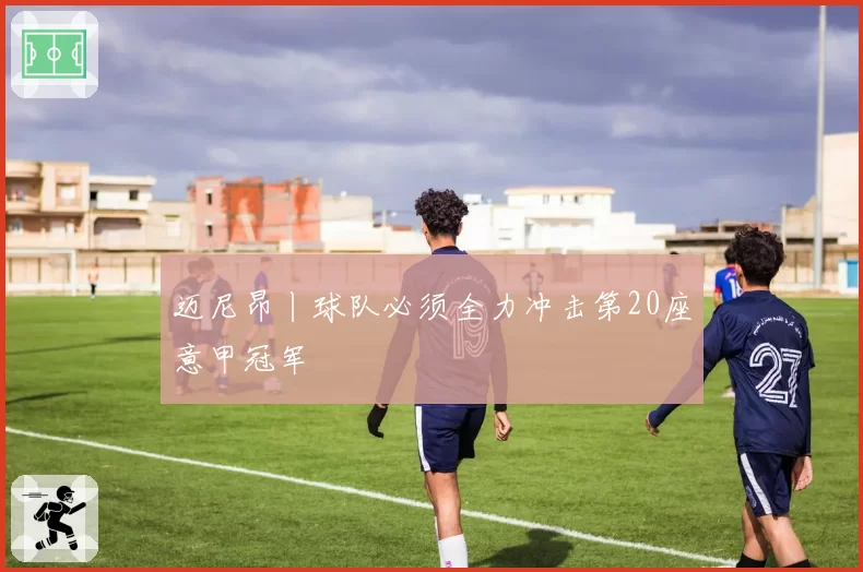 迈尼昂丨球队必须全力冲击第20座意甲冠军