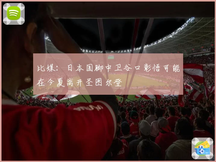 比媒：日本国脚中卫谷口彰悟可能在今夏离开圣图尔登