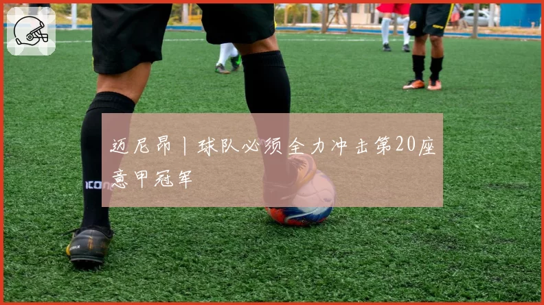迈尼昂丨球队必须全力冲击第20座意甲冠军