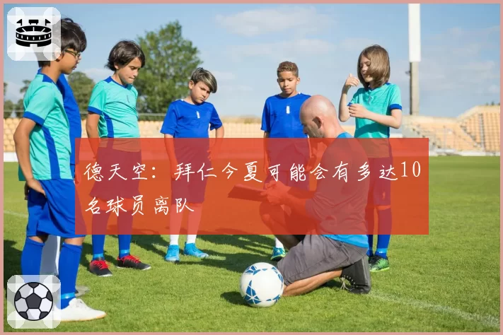 德天空:拜仁今夏可能会有多达10名球员离队