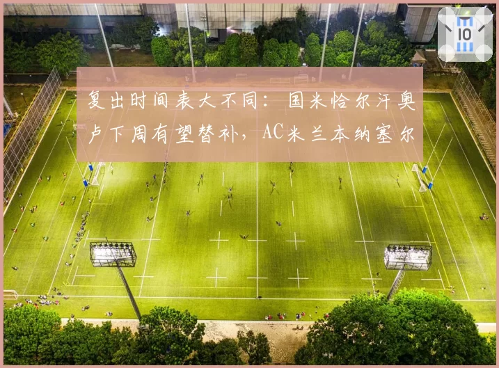 复出时间表大不同：国米恰尔汗奥卢下周有望替补，AC米兰本纳塞尔再推迟三周