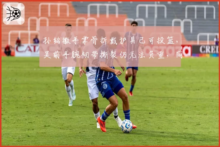 孙铭徽手掌骨折戴护具已可投篮，吴前手腕韧带撕裂仍无法负重，同位置后卫伤病恢复进度对比悬殊