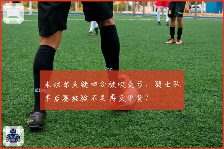 米切尔关键回合被吹走步，骑士队季后赛经验不足再交学费？