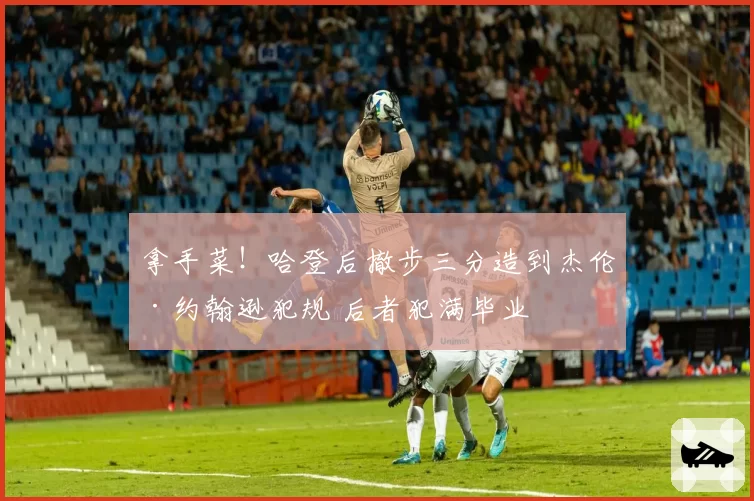 拿手菜！哈登后撤步三分造到杰伦·约翰逊犯规 后者犯满毕业