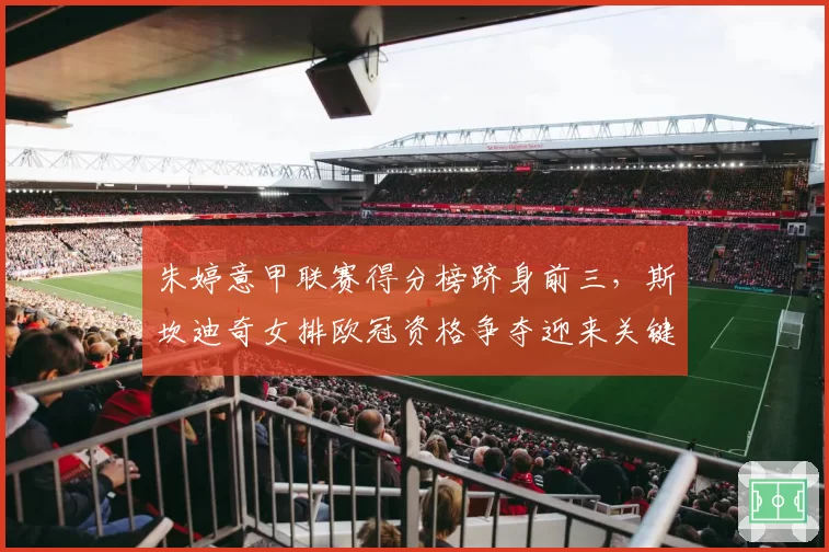 朱婷意甲联赛得分榜跻身前三,斯坎迪奇女排欧冠资格争夺迎来关键战?